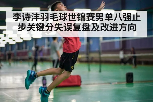 李诗沣羽毛球世锦赛男单八强止步关键分失误复盘及改进方向